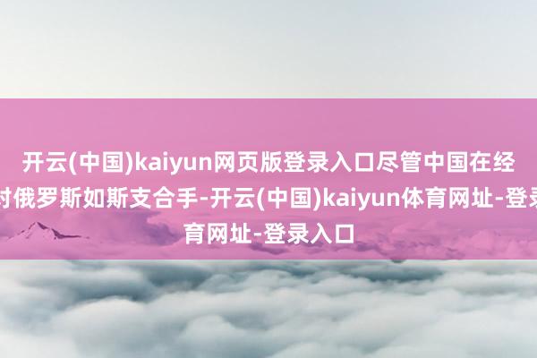 开云(中国)kaiyun网页版登录入口尽管中国在经济上对俄罗斯如斯支合手-开云(中国)kaiyun体育网址-登录入口