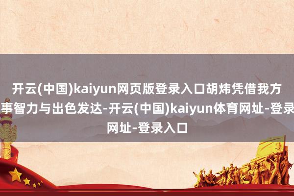 开云(中国)kaiyun网页版登录入口胡炜凭借我方的军事智力与出色发达-开云(中国)kaiyun体育网址-登录入口