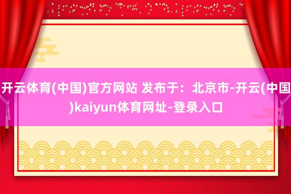 开云体育(中国)官方网站 发布于：北京市-开云(中国)kaiyun体育网址-登录入口