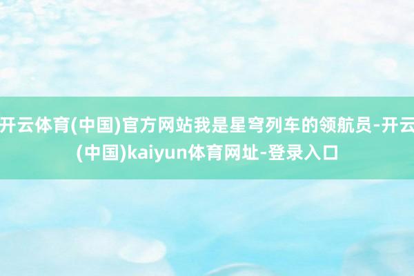 开云体育(中国)官方网站我是星穹列车的领航员-开云(中国)kaiyun体育网址-登录入口