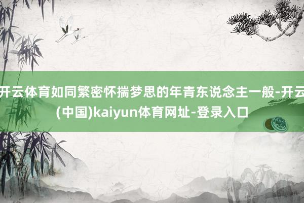 开云体育如同繁密怀揣梦思的年青东说念主一般-开云(中国)kaiyun体育网址-登录入口