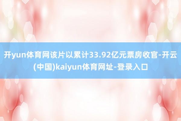 开yun体育网该片以累计33.92亿元票房收官-开云(中国)kaiyun体育网址-登录入口