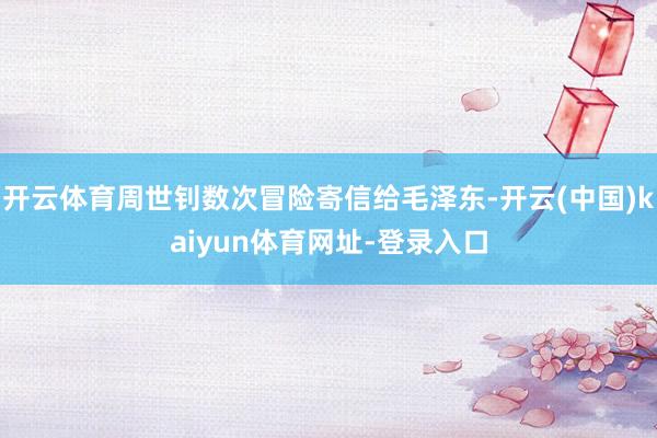 开云体育周世钊数次冒险寄信给毛泽东-开云(中国)kaiyun体育网址-登录入口
