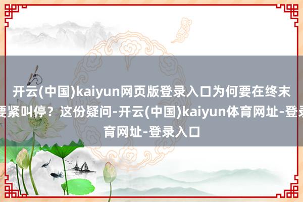 开云(中国)kaiyun网页版登录入口为何要在终末一刻要紧叫停？这份疑问-开云(中国)kaiyun体育网址-登录入口