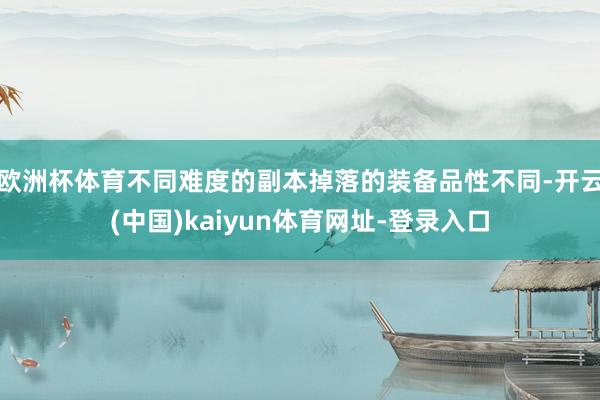 欧洲杯体育不同难度的副本掉落的装备品性不同-开云(中国)kaiyun体育网址-登录入口