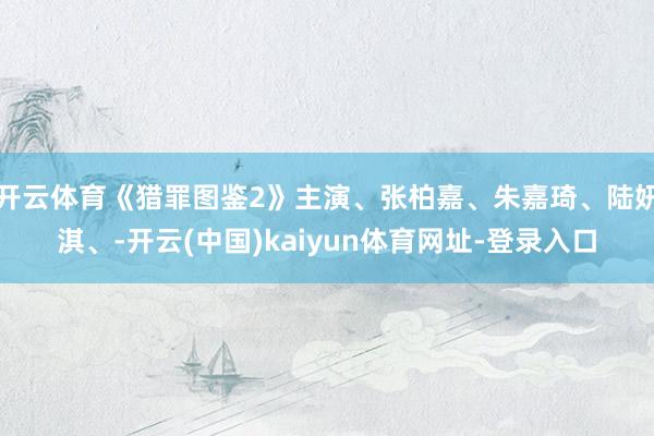开云体育《猎罪图鉴2》主演、张柏嘉、朱嘉琦、陆妍淇、-开云(中国)kaiyun体育网址-登录入口