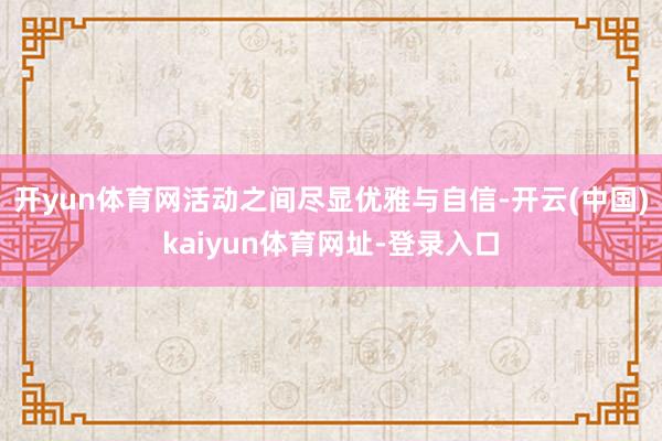 开yun体育网活动之间尽显优雅与自信-开云(中国)kaiyun体育网址-登录入口