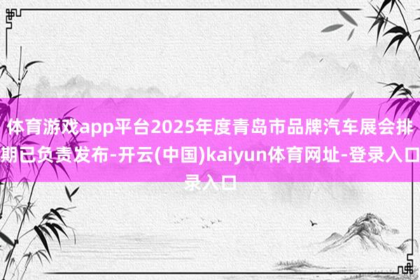 体育游戏app平台2025年度青岛市品牌汽车展会排期已负责发布-开云(中国)kaiyun体育网址-登录入口
