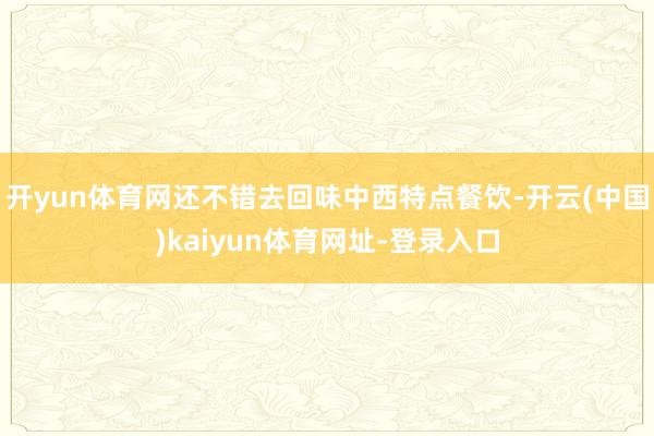 开yun体育网还不错去回味中西特点餐饮-开云(中国)kaiyun体育网址-登录入口
