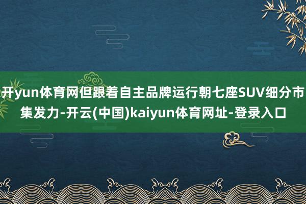 开yun体育网但跟着自主品牌运行朝七座SUV细分市集发力-开云(中国)kaiyun体育网址-登录入口
