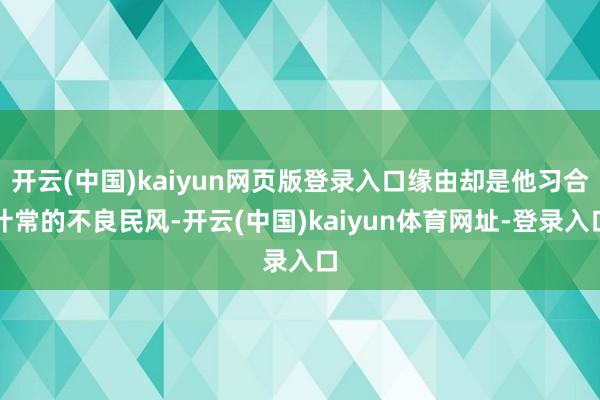 开云(中国)kaiyun网页版登录入口缘由却是他习合计常的不良民风-开云(中国)kaiyun体育网址-登录入口
