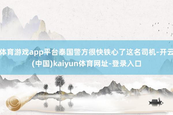 体育游戏app平台泰国警方很快铁心了这名司机-开云(中国)kaiyun体育网址-登录入口