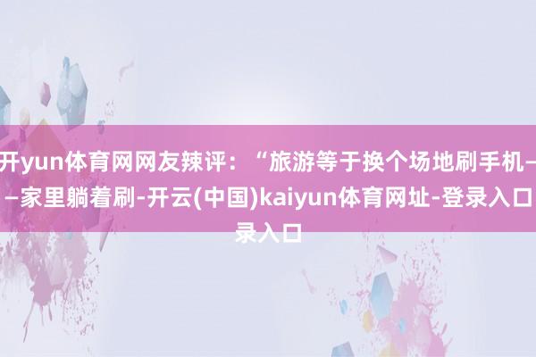 开yun体育网网友辣评:“旅游等于换个场地刷手机——家里躺着刷-开云(中国)kaiyun体育网址-登录入口