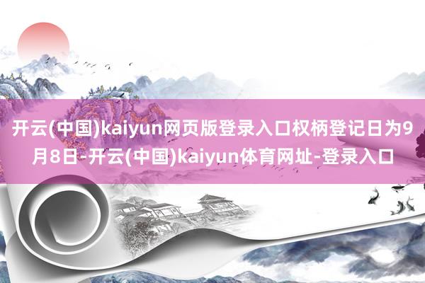 开云(中国)kaiyun网页版登录入口权柄登记日为9月8日-开云(中国)kaiyun体育网址-登录入口