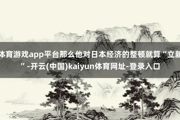 体育游戏app平台那么他对日本经济的整顿就算“立新”-开云(中国)kaiyun体育网址-登录入口