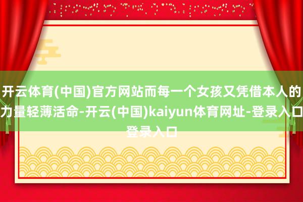 开云体育(中国)官方网站而每一个女孩又凭借本人的力量轻薄活命-开云(中国)kaiyun体育网址-登录入口