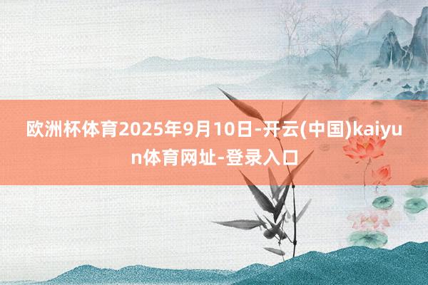 欧洲杯体育2025年9月10日-开云(中国)kaiyun体育网址-登录入口
