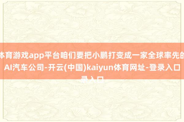 体育游戏app平台咱们要把小鹏打变成一家全球率先的AI汽车公司-开云(中国)kaiyun体育网址-登录入口