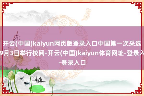 开云(中国)kaiyun网页版登录入口中国第一次采选在9月3日举行校阅-开云(中国)kaiyun体育网址-登录入口