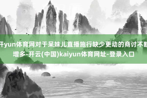 开yun体育网对于呆妹儿直播施行缺少更动的商讨不断增多-开云(中国)kaiyun体育网址-登录入口