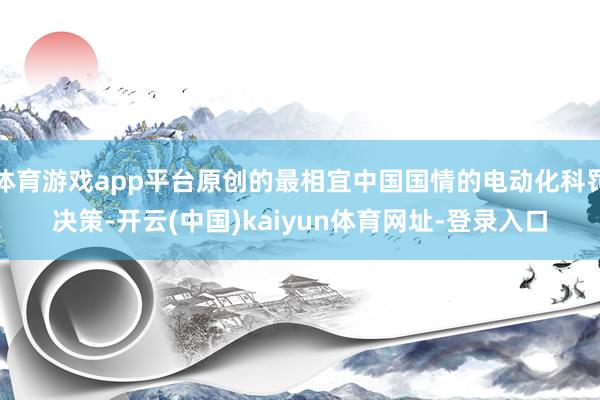 体育游戏app平台原创的最相宜中国国情的电动化科罚决策-开云(中国)kaiyun体育网址-登录入口