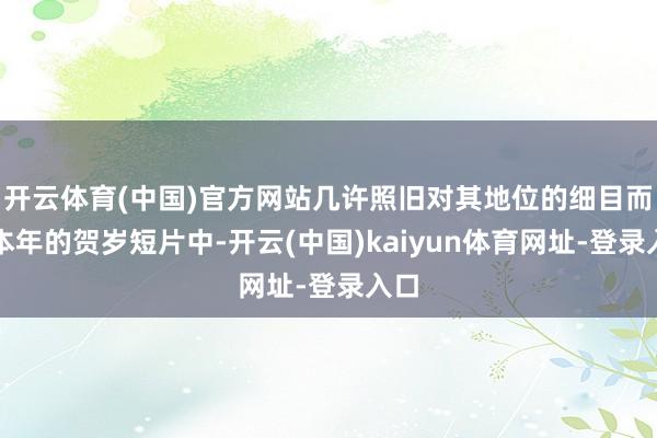 开云体育(中国)官方网站几许照旧对其地位的细目而在本年的贺岁短片中-开云(中国)kaiyun体育网址-登录入口