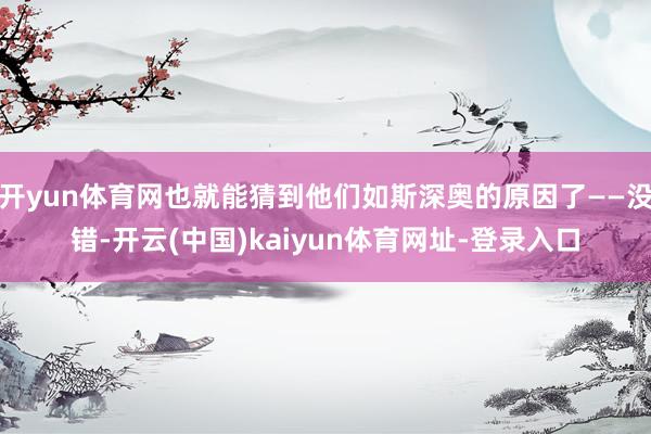 开yun体育网也就能猜到他们如斯深奥的原因了——没错-开云(中国)kaiyun体育网址-登录入口
