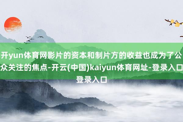 开yun体育网影片的资本和制片方的收益也成为了公众关注的焦点-开云(中国)kaiyun体育网址-登录入口