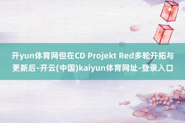开yun体育网但在CD Projekt Red多轮开拓与更新后-开云(中国)kaiyun体育网址-登录入口