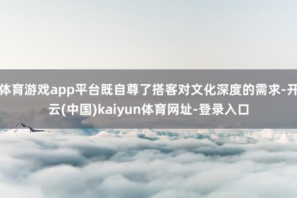 体育游戏app平台既自尊了搭客对文化深度的需求-开云(中国)kaiyun体育网址-登录入口