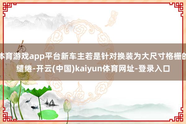 体育游戏app平台新车主若是针对换装为大尺寸格栅的缱绻-开云(中国)kaiyun体育网址-登录入口