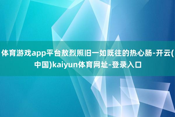 体育游戏app平台敖烈照旧一如既往的热心肠-开云(中国)kaiyun体育网址-登录入口