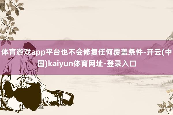 体育游戏app平台也不会修复任何覆盖条件-开云(中国)kaiyun体育网址-登录入口