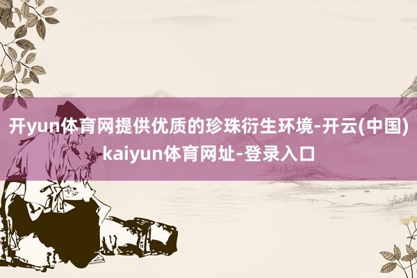 开yun体育网提供优质的珍珠衍生环境-开云(中国)kaiyun体育网址-登录入口
