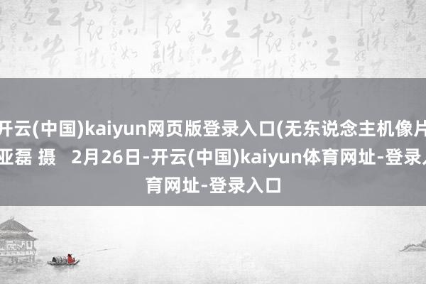 开云(中国)kaiyun网页版登录入口(无东说念主机像片)施亚磊 摄 2月26日-开云(中国)kaiyun体育网址-登录入口