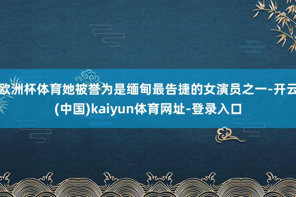欧洲杯体育她被誉为是缅甸最告捷的女演员之一-开云(中国)kaiyun体育网址-登录入口