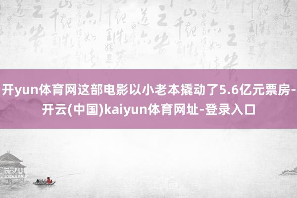 开yun体育网这部电影以小老本撬动了5.6亿元票房-开云(中国)kaiyun体育网址-登录入口