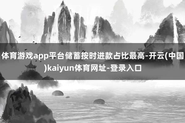 体育游戏app平台储蓄按时进款占比最高-开云(中国)kaiyun体育网址-登录入口