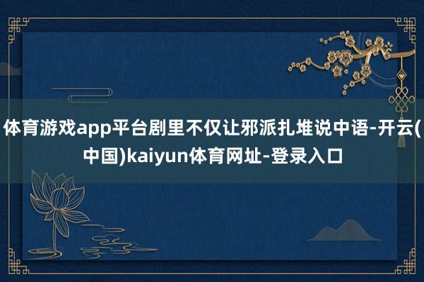 体育游戏app平台剧里不仅让邪派扎堆说中语-开云(中国)kaiyun体育网址-登录入口