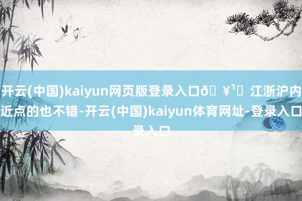 开云(中国)kaiyun网页版登录入口🥹	江浙沪内近点的也不错-开云(中国)kaiyun体育网址-登录入口