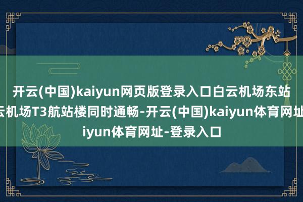 开云(中国)kaiyun网页版登录入口白云机场东站磋磨与白云机场T3航站楼同时通畅-开云(中国)kaiyun体育网址-登录入口