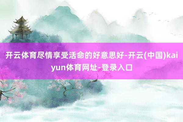 开云体育尽情享受活命的好意思好-开云(中国)kaiyun体育网址-登录入口
