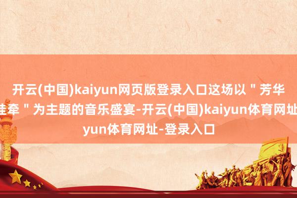 开云(中国)kaiyun网页版登录入口这场以"芳华、友谊、挂牵"为主题的音乐盛宴-开云(中国)kaiyun体育网址-登录入口
