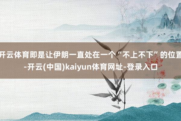 开云体育即是让伊朗一直处在一个“不上不下”的位置-开云(中国)kaiyun体育网址-登录入口