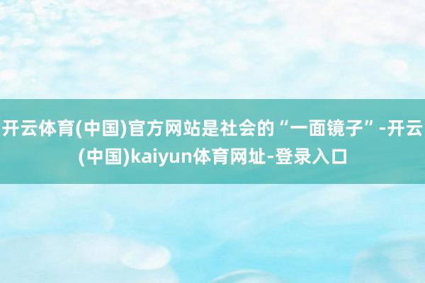 开云体育(中国)官方网站是社会的“一面镜子”-开云(中国)kaiyun体育网址-登录入口