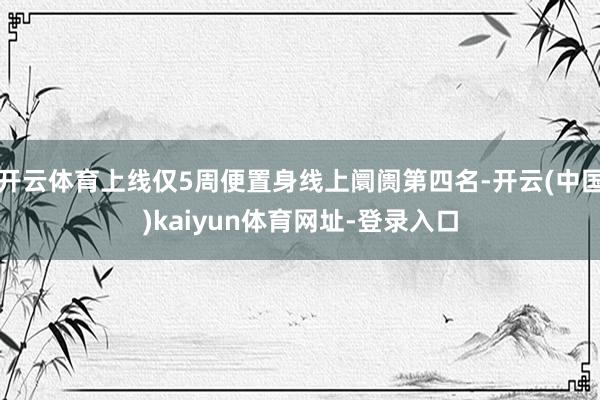 开云体育上线仅5周便置身线上阛阓第四名-开云(中国)kaiyun体育网址-登录入口