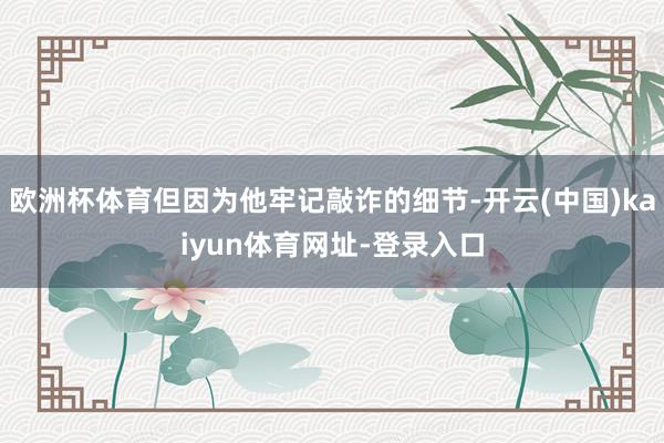欧洲杯体育但因为他牢记敲诈的细节-开云(中国)kaiyun体育网址-登录入口