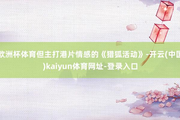 欧洲杯体育但主打港片情感的《猎狐活动》-开云(中国)kaiyun体育网址-登录入口
