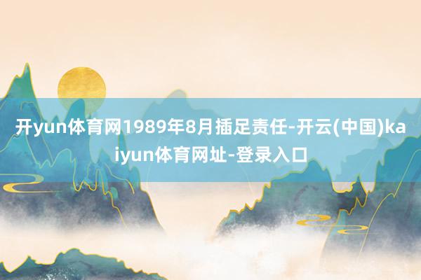 开yun体育网1989年8月插足责任-开云(中国)kaiyun体育网址-登录入口