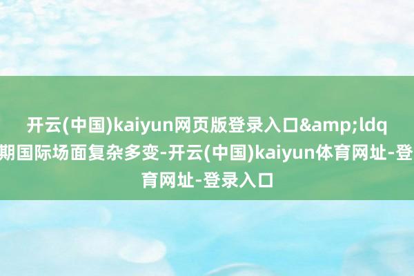 开云(中国)kaiyun网页版登录入口“近期国际场面复杂多变-开云(中国)kaiyun体育网址-登录入口